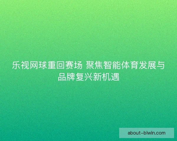 乐视网球重回赛场 聚焦智能体育发展与品牌复兴新机遇