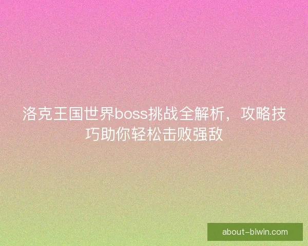 洛克王国世界boss挑战全解析，攻略技巧助你轻松击败强敌